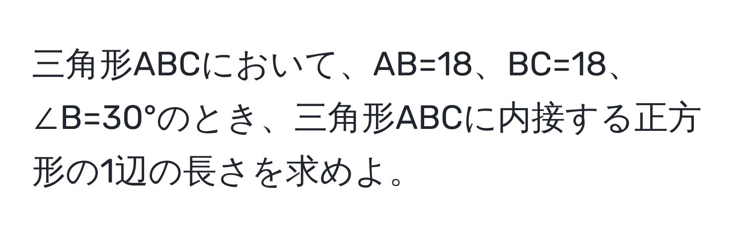 三角形ABCにおいて、AB=18、BC=18、∠B=30°のとき、三角形ABCに内接する正方形の1辺の長さを求めよ。