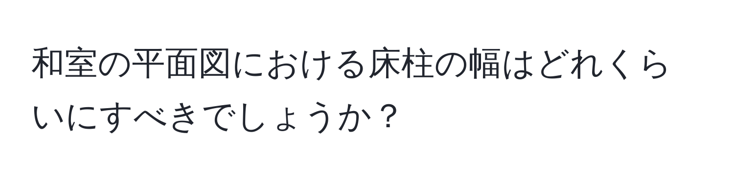 和室の平面図における床柱の幅はどれくらいにすべきでしょうか？