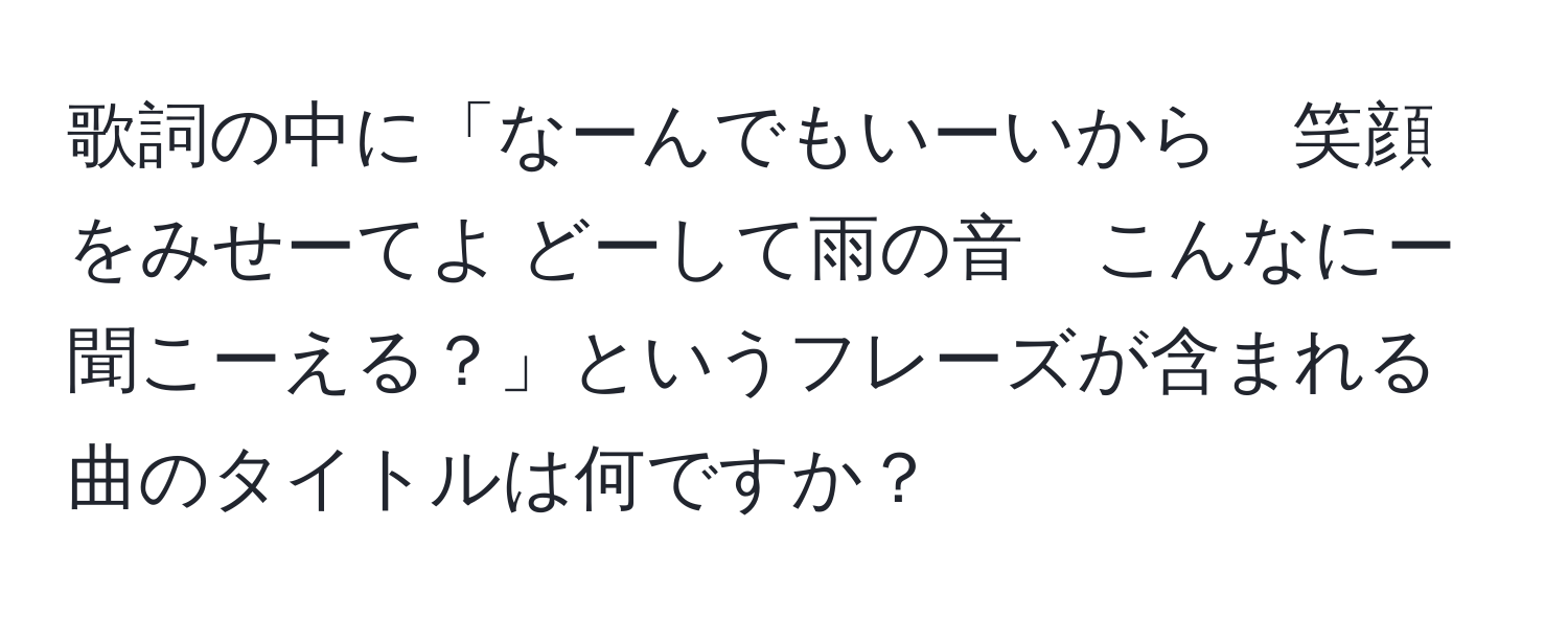 歌詞の中に「なーんでもいーいから　笑顔をみせーてよ どーして雨の音　こんなにー聞こーえる？」というフレーズが含まれる曲のタイトルは何ですか？