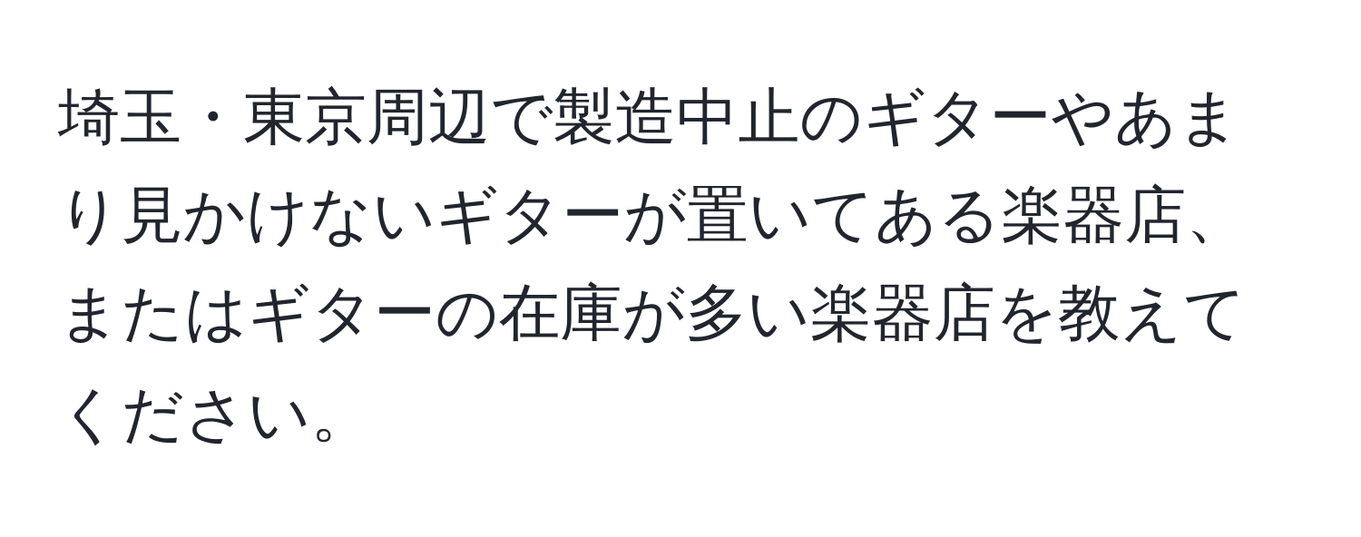 埼玉・東京周辺で製造中止のギターやあまり見かけないギターが置いてある楽器店、またはギターの在庫が多い楽器店を教えてください。