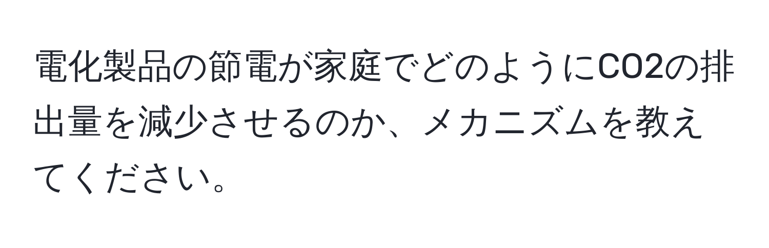 電化製品の節電が家庭でどのようにCO2の排出量を減少させるのか、メカニズムを教えてください。