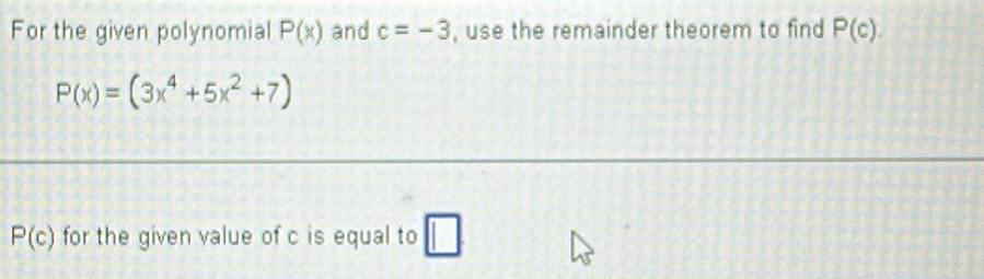 For the given polynomial P(x) and c=-3 , use the remainder theorem to find P(c).
P(x)=(3x^4+5x^2+7)
P(c) for the given value of c is equal to □