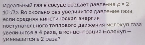 Идеальный газ в сосуде создает давление p=2·
10^5/7 а. Во сколько раз увеличится давление газа, 
если средняя кинетическая знергия 
лостулательного теллового движения молекул газа 
увеличится в 4 раза, а концентрация молекул ー 
уменьшится в 2 раза?