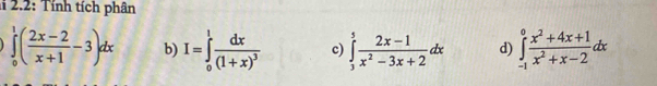 2.2: Tính tích phân
∈tlimits _0^(1(frac 2x-2)x+1-3)dx b) I=∈tlimits _0^(1frac dx)(1+x)^3 c) ∈tlimits _3^(5frac 2x-1)x^2-3x+2dx d) ∈tlimits _(-1)^0 (x^2+4x+1)/x^2+x-2 dx