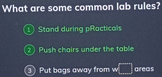 What are some common lab rules?
1Stand during pRacticals
2Push chairs under the table
3 Put bags away from W=_ π /2 ^frac omega _ 3/2 * sec x* π * π * π^(frac π)2 π /2  areas