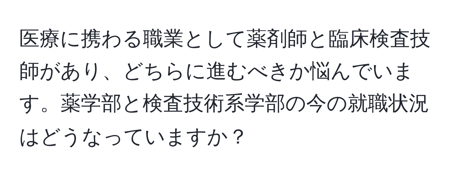 医療に携わる職業として薬剤師と臨床検査技師があり、どちらに進むべきか悩んでいます。薬学部と検査技術系学部の今の就職状況はどうなっていますか？