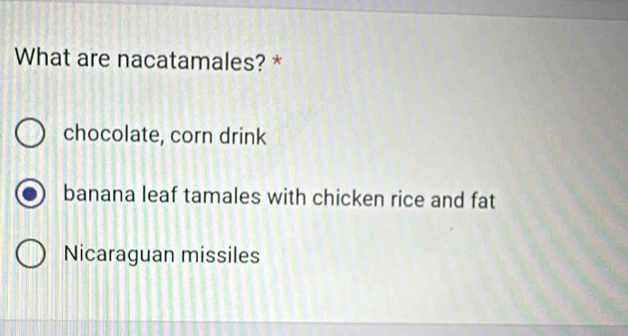 What are nacatamales? *
chocolate, corn drink
banana leaf tamales with chicken rice and fat
Nicaraguan missiles