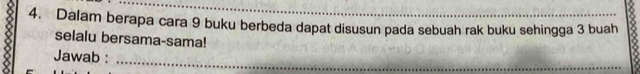 Dalam berapa cara 9 buku berbeda dapat disusun pada sebuah rak buku sehingga 3 buah 
selalu bersama-sama! 
Jawab :_