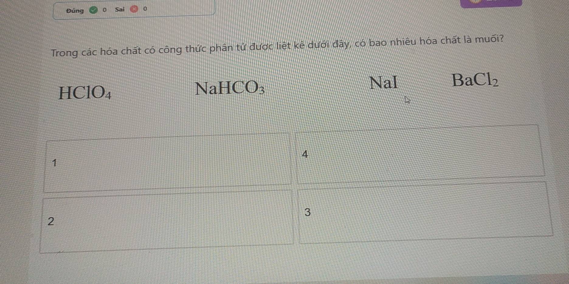 Đúng
Trong các hóa chất có công thức phân tử được liệt kê dưới đây, có bao nhiêu hóa chất là muối?
NaI BaCl_2
HClO_4
NaHCO_3
4
1
3
2