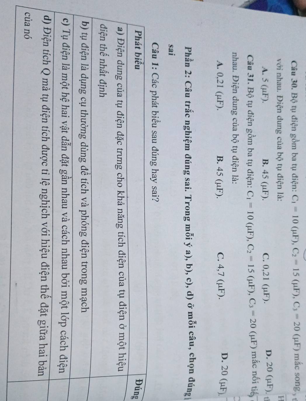 Bộ tụ điện gồm ba tụ điện: C_1=10(mu F), C_2=15(mu F), C_3=20 (μF) mắc song , 
với nhau. Điện dung của bộ tụ điện là: H
A. 5 (µF). B. 45 (μF). C. 0,21 (μF).
D. 20 (µF). th
Câu 31. Bộ tụ điện gồm ba tụ điện: C_1=10(mu F), C_2=15(mu F), C_3=20(mu I F) mắc nối tiế
nhau. Điện dung của bộ tụ điện là:
A. 0,21 (µF). B. 45 (µF). C. 4,7 (μF).
D. 20 (μF)
Phần 2: Câu trắc nghiệm đúng sai. Trong mỗi ý a), b), c), d) ở mỗi câu, chọn đúng
sai
Câu ?
ng