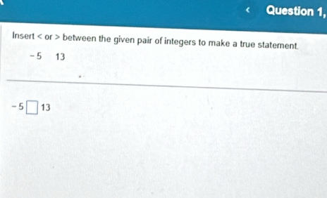 Question 1, 
Insert or between the given pair of integers to make a true statement.
-5 13
-5□ 13