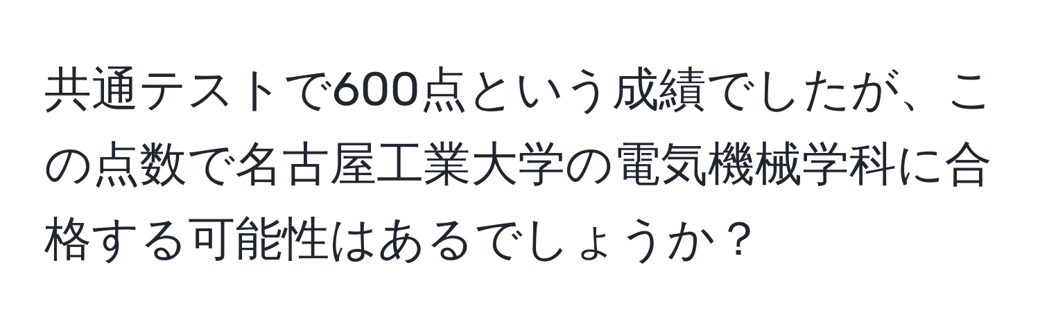 共通テストで600点という成績でしたが、この点数で名古屋工業大学の電気機械学科に合格する可能性はあるでしょうか？