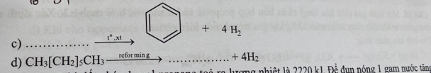 ... _ t^0,xt () +4H_2
d) CH_3[CH_2]_5CH_3xrightarrow reforming............+44H_2 _ ượng nhiệt là 2220 k1. Đễ đụn nóng 1 gam nước tăng