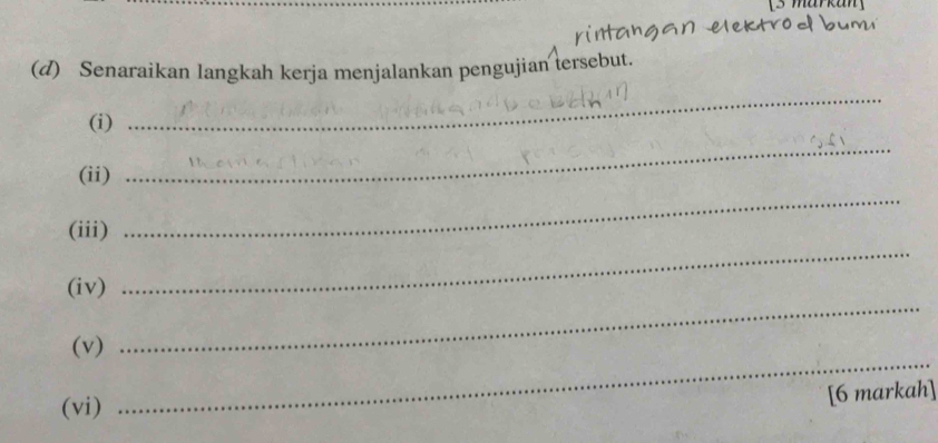 Senaraikan langkah kerja menjalankan pengujian tersebut. 
(i) 
_ 
(ii) 
_ 
(iii) 
_ 
_ 
(iv) 
_ 
(v) 
(vi) 
_ 
[6 markah]