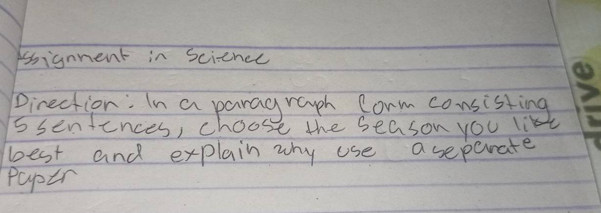 ssignnent in Science 
Direction:In a paragrouph Corm consisting 
s senfences, choose the season you li 
best and explain why use aseperate 
paptr