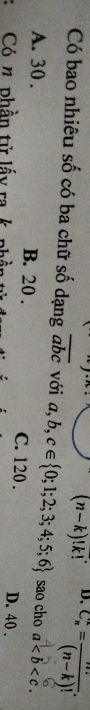 (n-k)!k! D.
C_n^(k=frac n!)(n-k)!. 
Có bao nhiêu số có ba chữ số dạng overline abc với a ,b,c∈  0;1;2;3;4;5;6 sao cho a.
A. 30. B. 20. C. 120. D. 40.
Có n phần tử lấy ra k phần