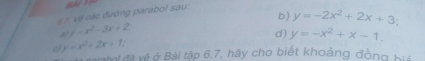 BAITAY 
b) y=-2x^2+2x+3
67. Về các đường parabol sau: 
d) 
a) y=x^2-3x+2; y=-x^2+x-1. 
c) y=x^2+2x+1, 
ratel đã vệ ở Bài tập 6.7, hãy cho biết khoảng đồng bi