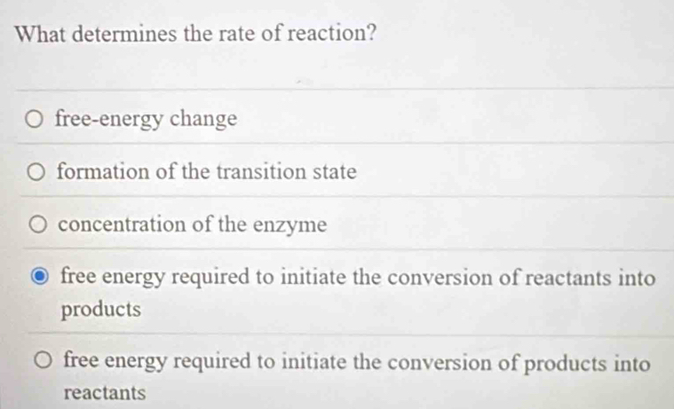 What determines the rate of reaction?
free-energy change
formation of the transition state
concentration of the enzyme
free energy required to initiate the conversion of reactants into
products
free energy required to initiate the conversion of products into
reactants