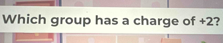 Which group has a charge of +2?