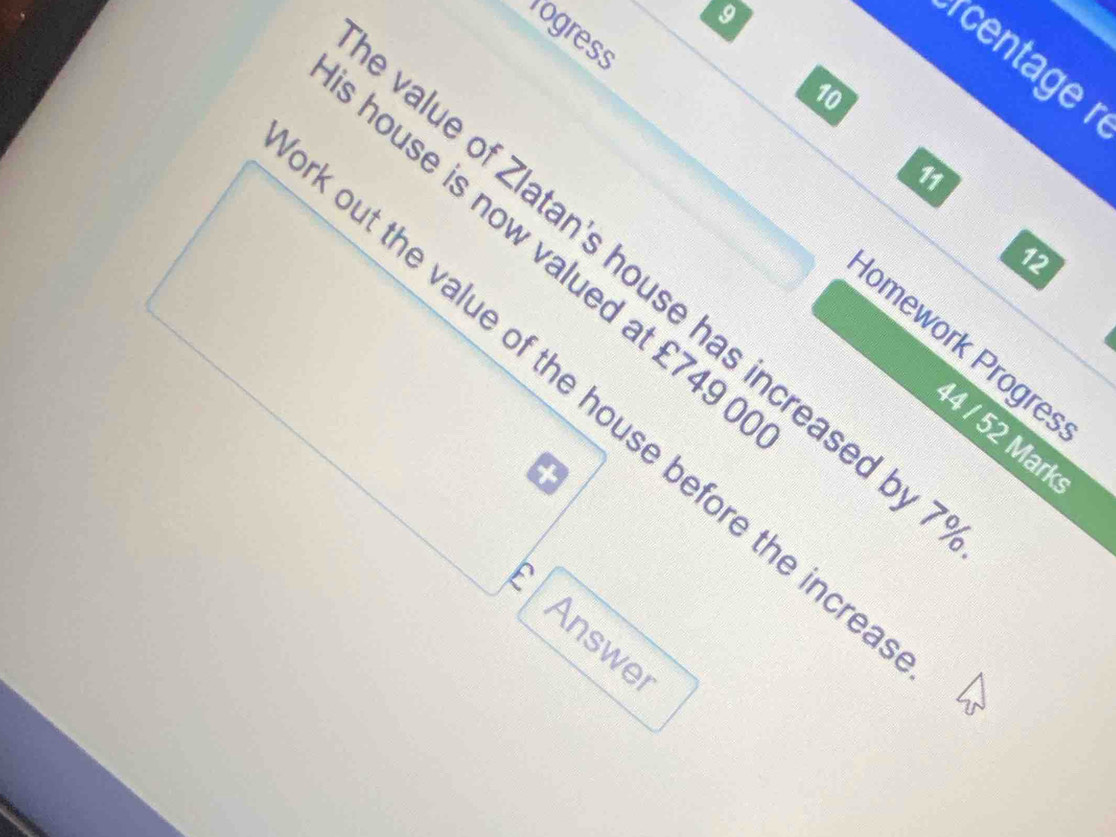 Togress 
centage
10
11 
house is now valued at £749
12
value of Zlatan's house has increased by 
Jomework Progres 
out the value of the house before the incr 
44 / 52 Mark 
E 
Answe