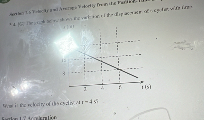 Velocity and Average Velocity from the Position-1 ll
4. [G] The graph below shows the variation of the displacement of a cyclist with time.
What is the velocity of the cyclist at t=4s 2
Section 1.7 Acceleration