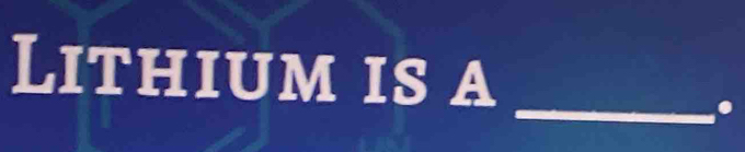 Lithium is a 
_.