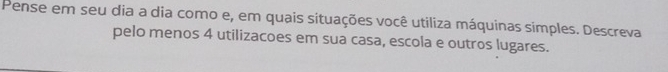 Pense em seu dia a dia como e, em quais situações você utiliza máquinas simples. Descreva 
pelo menos 4 utilizacoes em sua casa, escola e outros lugares.