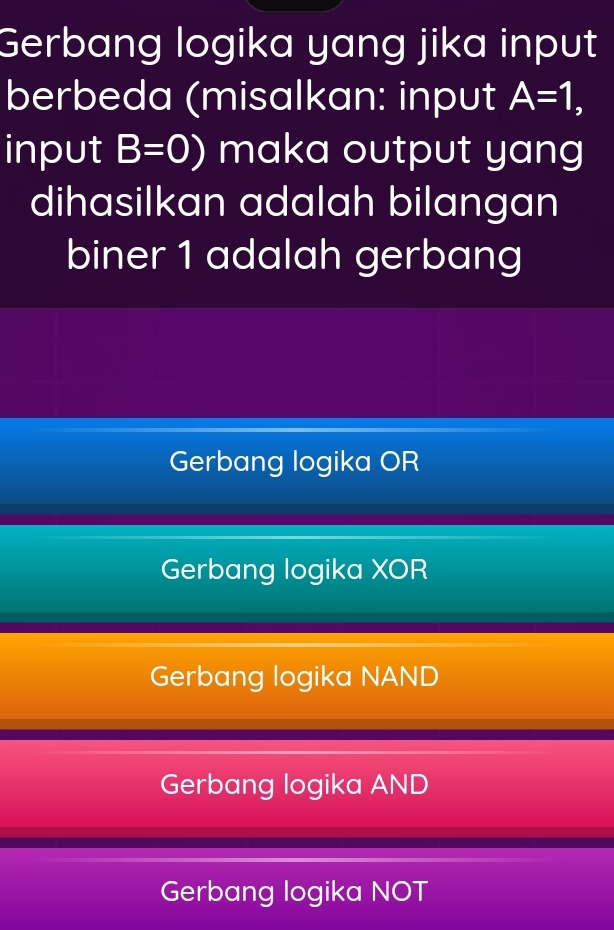 Gerbang logika yang jika input
berbeda (misalkan: input A=1, 
input B=0) maka output yang
dihasilkan adalah bilangan
biner 1 adalah gerbang
Gerbang logika OR
Gerbang logika XOR
Gerbang logika NAND
Gerbang logika AND
Gerbang logika NOT