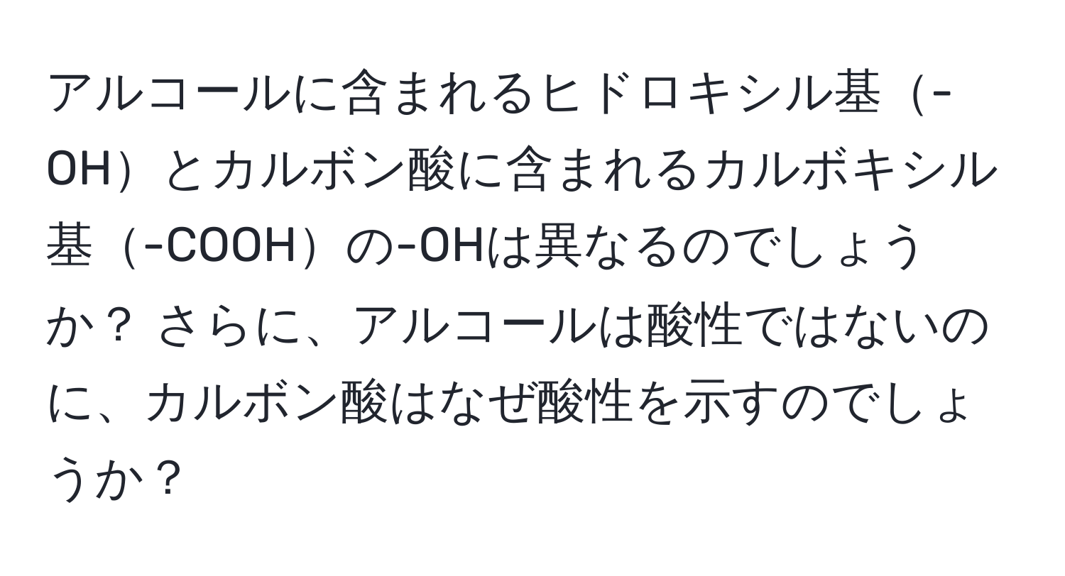 アルコールに含まれるヒドロキシル基-OHとカルボン酸に含まれるカルボキシル基-COOHの-ОHは異なるのでしょうか？ さらに、アルコールは酸性ではないのに、カルボン酸はなぜ酸性を示すのでしょうか？