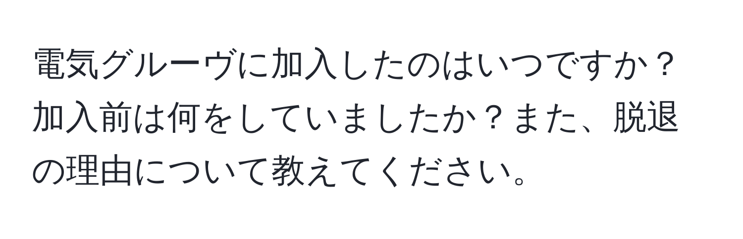 電気グルーヴに加入したのはいつですか？加入前は何をしていましたか？また、脱退の理由について教えてください。
