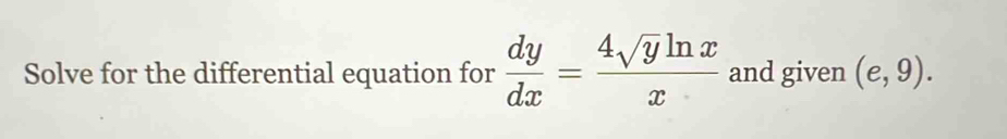 Solve for the differential equation for  dy/dx = 4sqrt(y)ln x/x  and given (e,9).