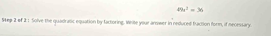 49x^2=36
Step 2 of 2 : Solve the quadratic equation by factoring. Write your answer in reduced fraction form, if necessary.