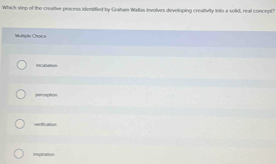 Which step of the creative process identified by Graham Wallas involves developing creativity into a solid, real concept?
Multiple Choice
incubation
perception
verification
inspiration