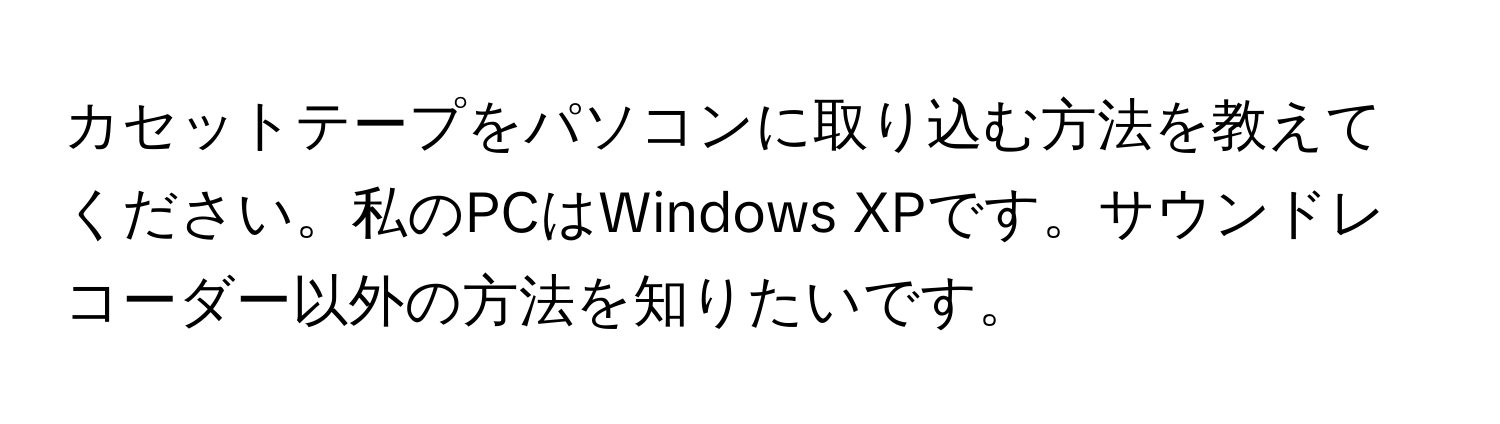 カセットテープをパソコンに取り込む方法を教えてください。私のPCはWindows XPです。サウンドレコーダー以外の方法を知りたいです。