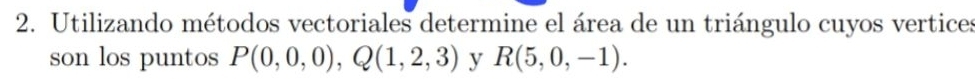 Utilizando métodos vectoriales determine el área de un triángulo cuyos vertices 
son los puntos P(0,0,0), Q(1,2,3) y R(5,0,-1).