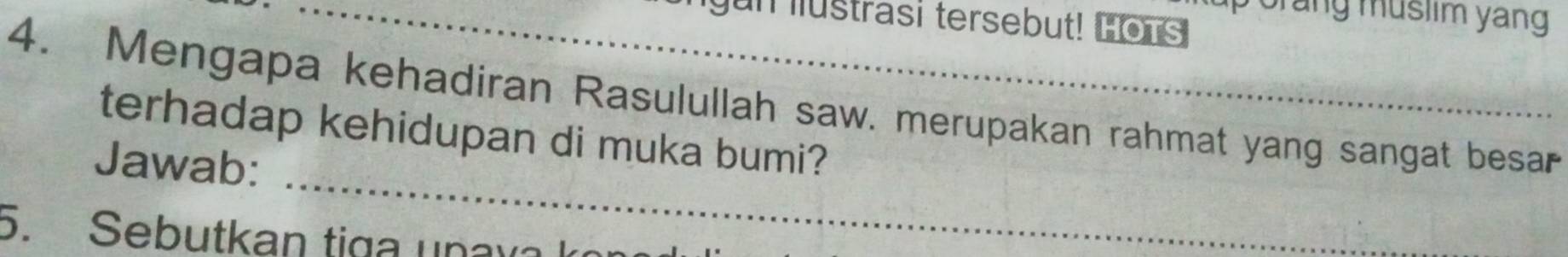 porang muslim yang 
_yun lustrasi tersebut! HOTS 
4. Mengapa kehadiran Rasulullah saw. merupakan rahmat yang sangat besar 
_ 
terhadap kehidupan di muka bumi? 
Jawab: 
5. Sebutkan tiga unava k