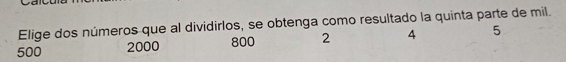 Elige dos números que al dividirlos, se obtenga como resultado la quinta parte de mil.
800
500 2000 2 4 5