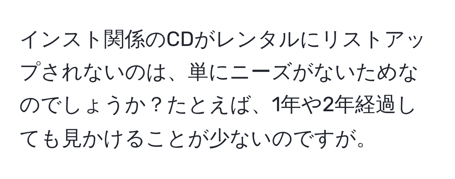 インスト関係のCDがレンタルにリストアップされないのは、単にニーズがないためなのでしょうか？たとえば、1年や2年経過しても見かけることが少ないのですが。