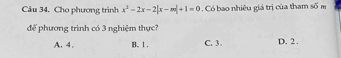 Cho phương trình x^2-2x-2|x-m|+1=0. Có bao nhiêu giá trị của tham số m
để phương trình có 3 nghiệm thực?
A. 4. B. 1. C. 3. D. 2.