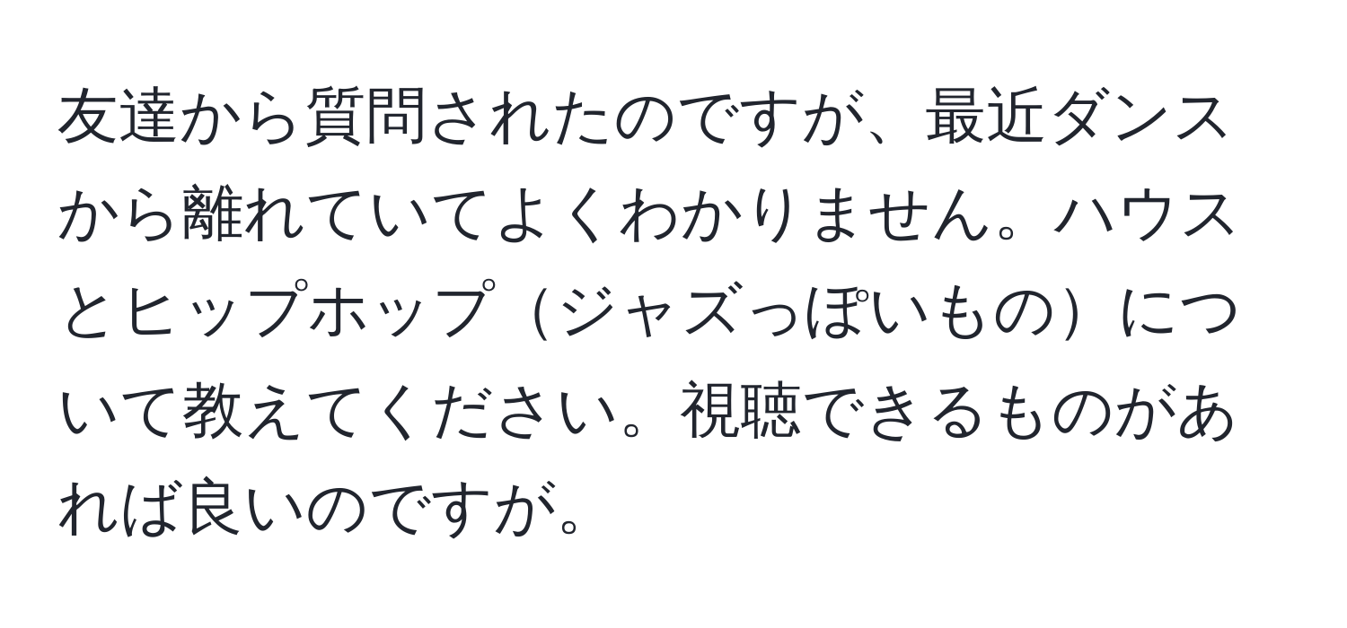 友達から質問されたのですが、最近ダンスから離れていてよくわかりません。ハウスとヒップホップジャズっぽいものについて教えてください。視聴できるものがあれば良いのですが。