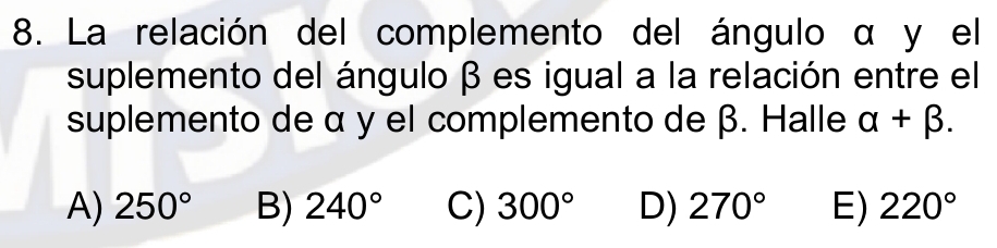 La relación del complemento del ángulo α y el
suplemento del ángulo β es igual a la relación entre el
suplemento de α y el complemento de β. Halle alpha +beta.
A) 250° B) 240° C) 300° D) 270° E) 220°