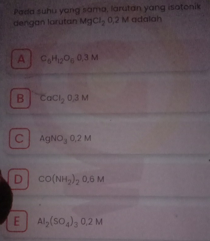 Pada suhu yang sama, larutan yang isotonik
dengan larutan MgCl_20,2M adalah
A C_6H_12O_60,3M
B CaCl_20,3M
C AgNO_30,2M
D CO(NH_2)_2O,6M
E Al_2(SO_4)_30,2M