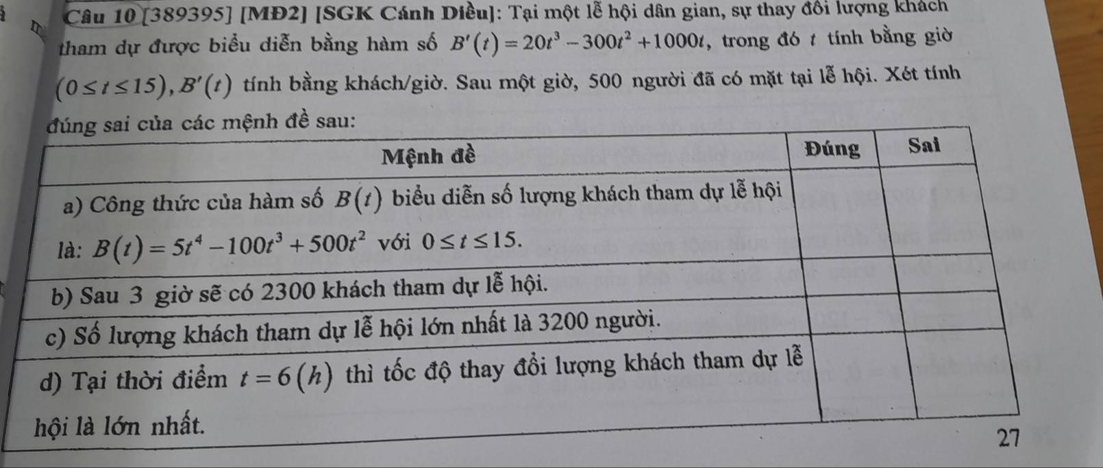 [389395] [MĐ2] [SGK Cánh Diều]: Tại một lễ hội dân gian, sự thay đối lượng khách
tham dự được biểu diễn bằng hàm số B'(t)=20t^3-300t^2+1000t , trong đó t tính bằng giờ
(0≤ t≤ 15),B'(t) tính bằng khách/giờ. Sau một giờ, 500 người đã có mặt tại lễ hội. Xét tính