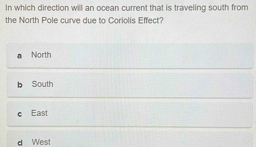 In which direction will an ocean current that is traveling south from
the North Pole curve due to Coriolis Effect?
North
b South
East
d West