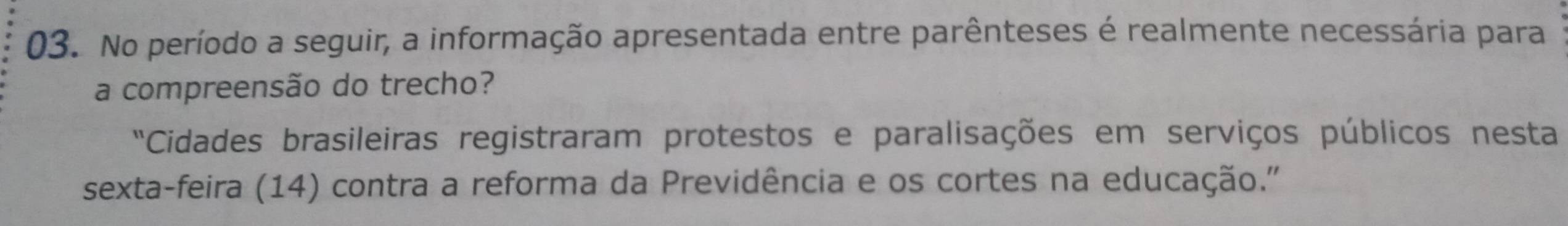 No período a seguir, a informação apresentada entre parênteses é realmente necessária para 
a compreensão do trecho? 
Cidades brasileiras registraram protestos e paralisações em serviços públicos nesta 
sexta-feira (14) contra a reforma da Previdência e os cortes na educação."