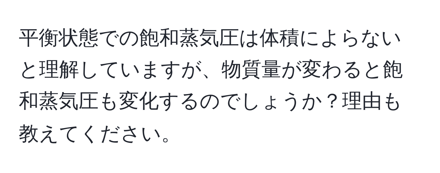 平衡状態での飽和蒸気圧は体積によらないと理解していますが、物質量が変わると飽和蒸気圧も変化するのでしょうか？理由も教えてください。