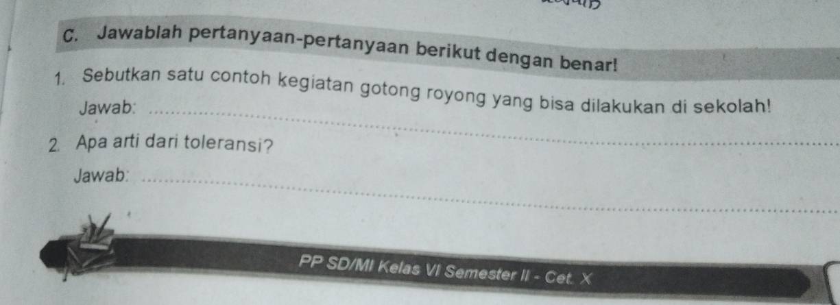 Jawablah pertanyaan-pertanyaan berikut dengan benar! 
1. Sebutkan satu contoh kegiatan gotong royong yang bisa dilakukan di sekolah! 
Jawab:_ 
2. Apa arti dari toleransi? 
Jawab:_ 
PP SD/MI Kelas VI Semester II - Cet. X