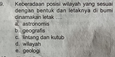 Keberadaan posisi wilayah yang sesuai
dengan bentuk dan letaknya di bumi
dinamakan letak ....
a. astronomis
b. geografis
c. lintang dan kutub
d. wilayah
e. geologi