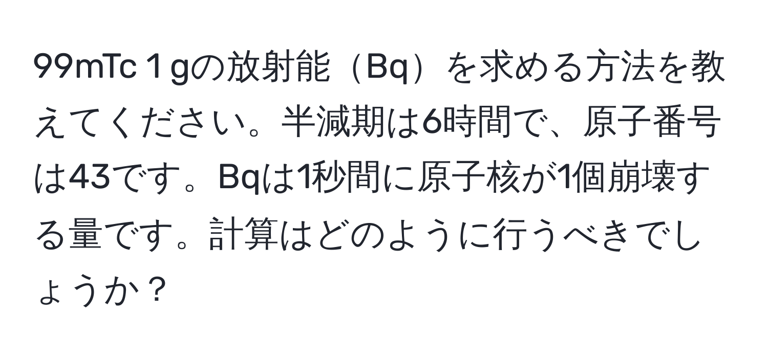 99mTc 1 gの放射能Bqを求める方法を教えてください。半減期は6時間で、原子番号は43です。Bqは1秒間に原子核が1個崩壊する量です。計算はどのように行うべきでしょうか？