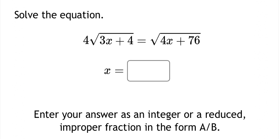 Solve the equation.
4sqrt(3x+4)=sqrt(4x+76)
x=□
Enter your answer as an integer or a reduced, 
improper fraction in the form A/B.